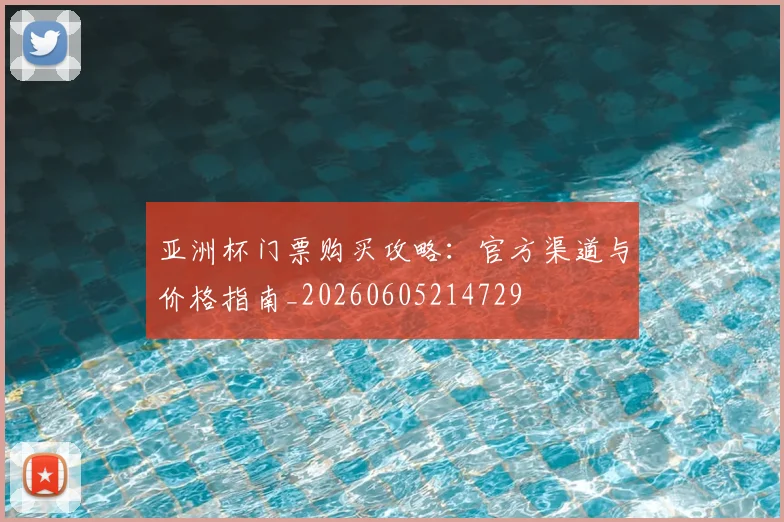 亚洲杯门票购买攻略:官方渠道与价格指南_20260605214729
