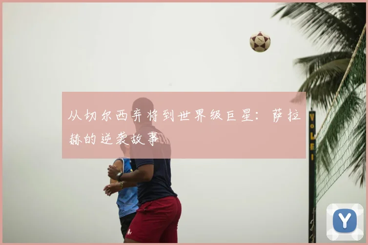 从切尔西弃将到世界级巨星:萨拉赫的逆袭故事