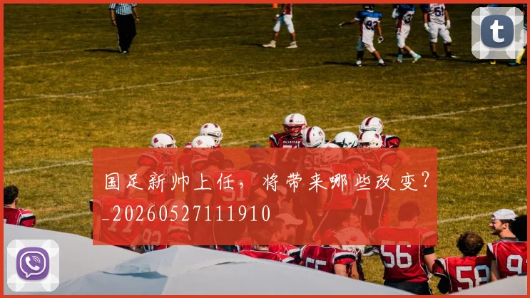 国足新帅上任，将带来哪些改变？_20260527111910