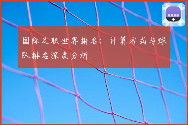 国际足联世界排名：计算方式与球队排名深度分析