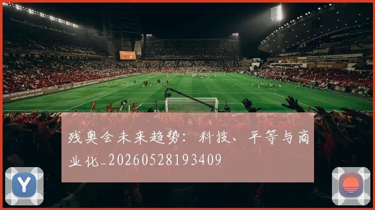 残奥会未来趋势:科技、平等与商业化_20260528193409