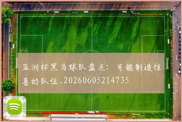 亚洲杯黑马球队盘点:可能制造惊喜的队伍_20260605214735