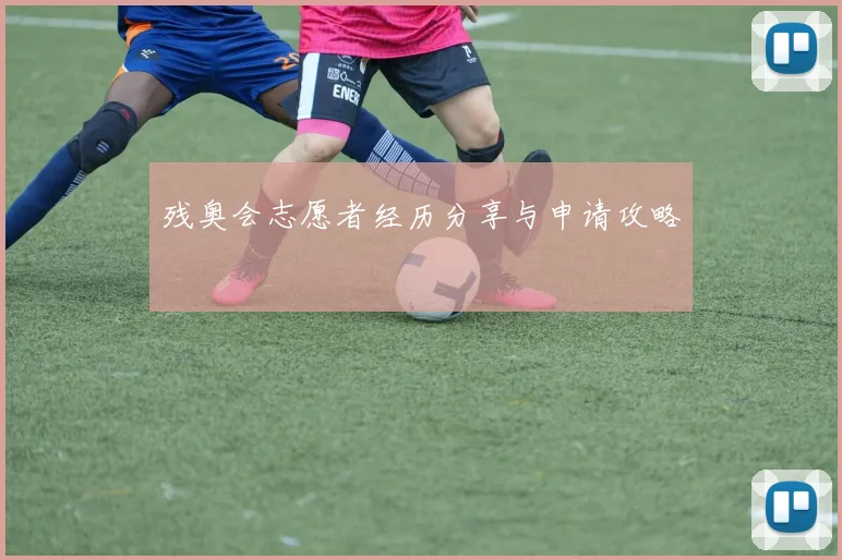 残奥会志愿者经历分享与申请攻略