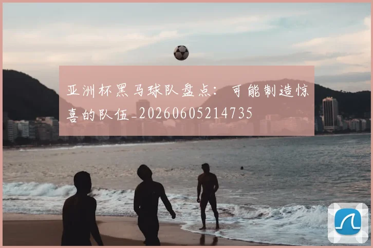亚洲杯黑马球队盘点:可能制造惊喜的队伍_20260605214735