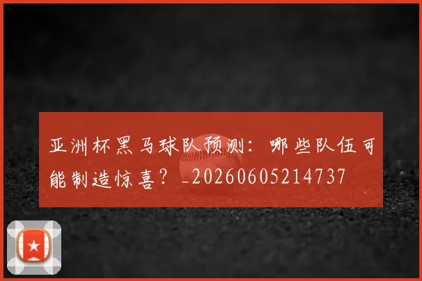 亚洲杯黑马球队预测:哪些队伍可能制造惊喜?_20260605214737