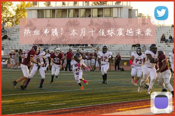 热血沸腾！本月十佳球震撼来袭