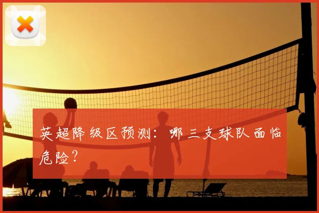 英超降级区预测:哪三支球队面临危险?