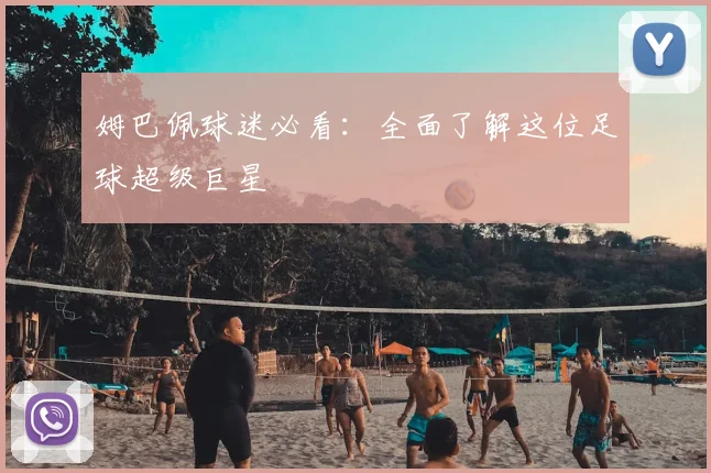 姆巴佩球迷必看:全面了解这位足球超级巨星