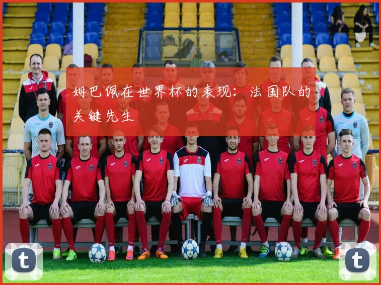 姆巴佩在世界杯的表现:法国队的关键先生