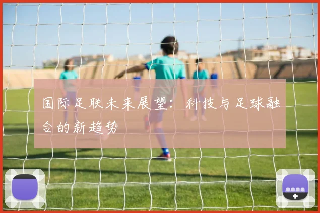 国际足联未来展望:科技与足球融合的新趋势