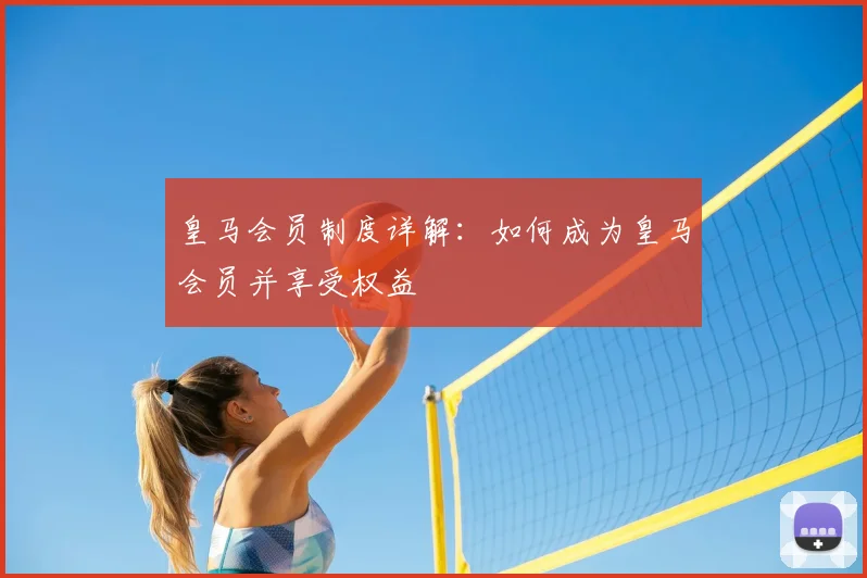 皇马会员制度详解：如何成为皇马会员并享受权益