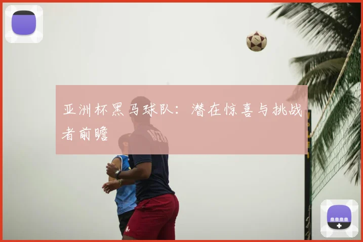亚洲杯黑马球队:潜在惊喜与挑战者前瞻