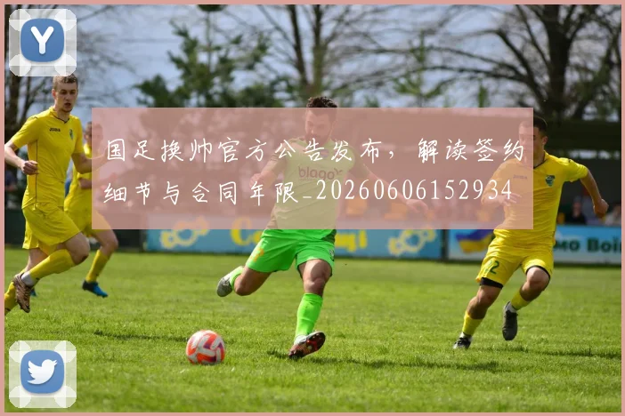 国足换帅官方公告发布,解读签约细节与合同年限_20260606152934