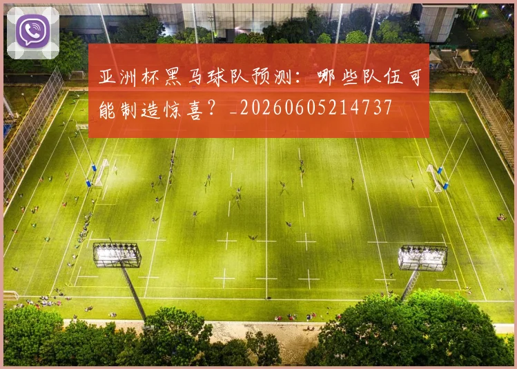 亚洲杯黑马球队预测:哪些队伍可能制造惊喜?_20260605214737