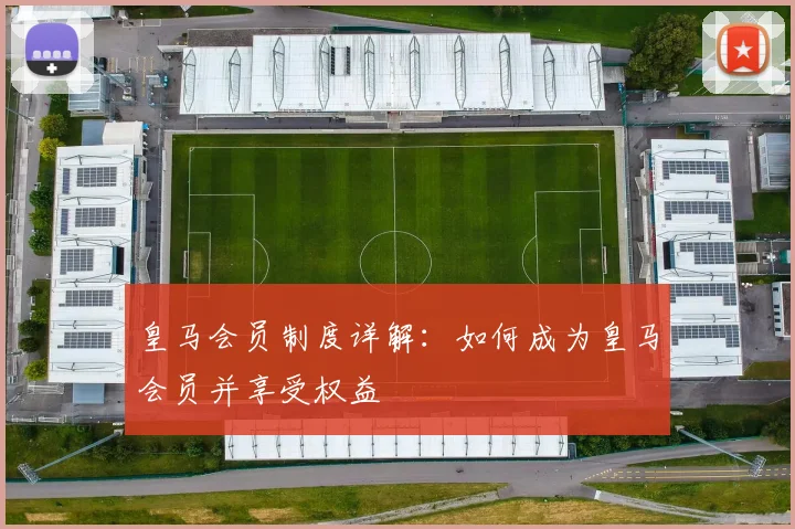 皇马会员制度详解：如何成为皇马会员并享受权益
