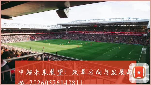 中超未来展望:改革方向与发展趋势_20260526143811