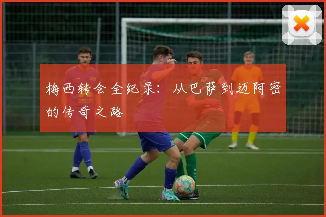 梅西转会全纪录：从巴萨到迈阿密的传奇之路
