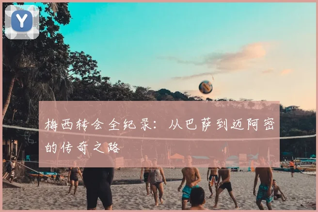 梅西转会全纪录:从巴萨到迈阿密的传奇之路