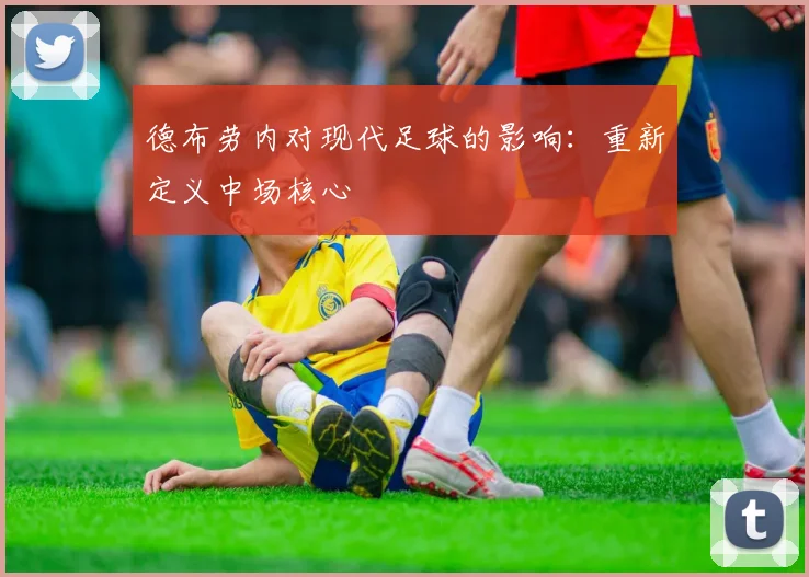 德布劳内对现代足球的影响:重新定义中场核心