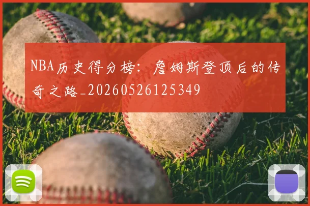 NBA历史得分榜:詹姆斯登顶后的传奇之路_20260526125349