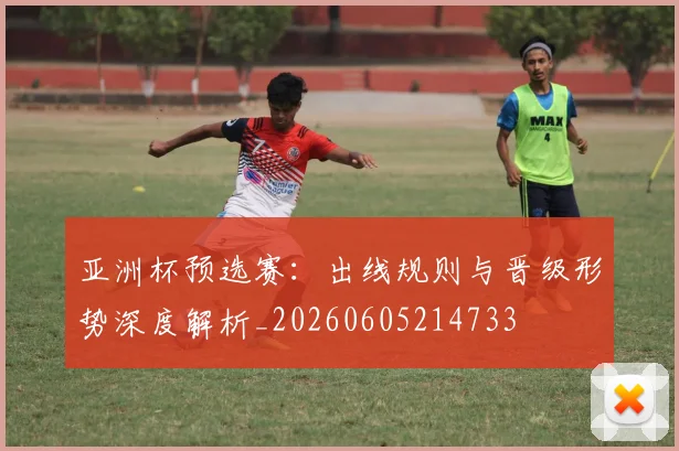 亚洲杯预选赛:出线规则与晋级形势深度解析_20260605214733