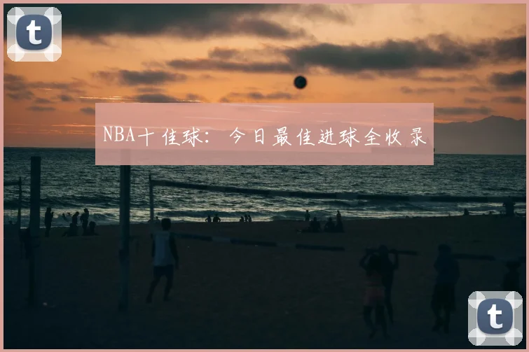 NBA十佳球：今日最佳进球全收录