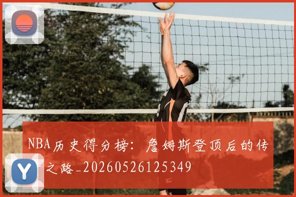 NBA历史得分榜：詹姆斯登顶后的传奇之路_20260526125349