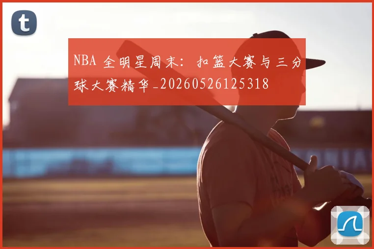 NBA 全明星周末：扣篮大赛与三分球大赛精华_20260526125318