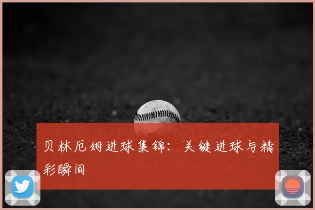贝林厄姆进球集锦：关键进球与精彩瞬间