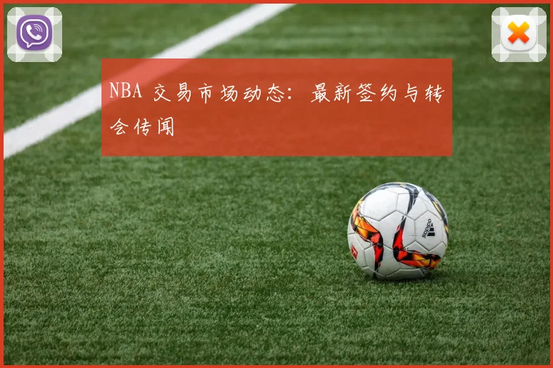 NBA 交易市场动态:最新签约与转会传闻