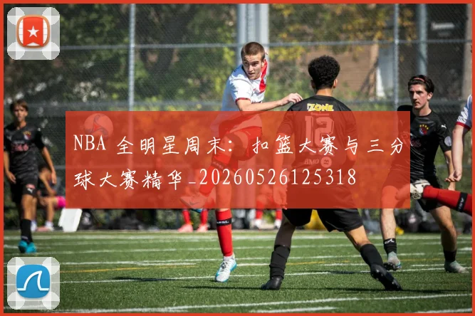 NBA 全明星周末:扣篮大赛与三分球大赛精华_20260526125318