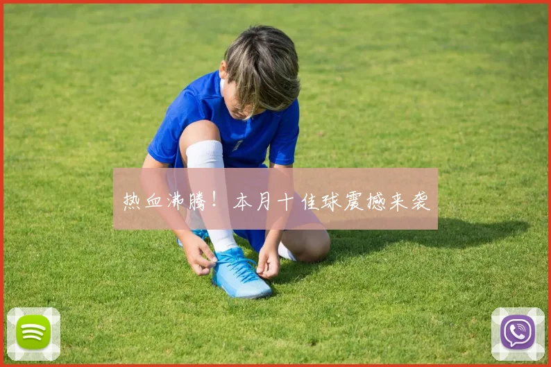 热血沸腾！本月十佳球震撼来袭