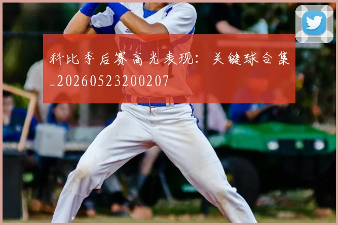 科比季后赛高光表现:关键球合集_20260523200207