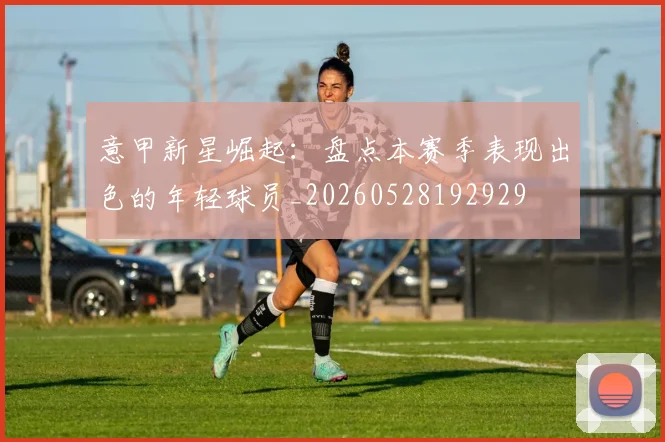 意甲新星崛起：盘点本赛季表现出色的年轻球员_20260528192929