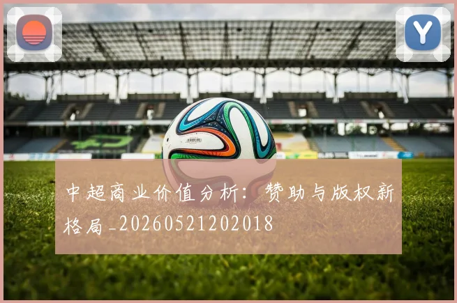 中超商业价值分析:赞助与版权新格局_20260521202018