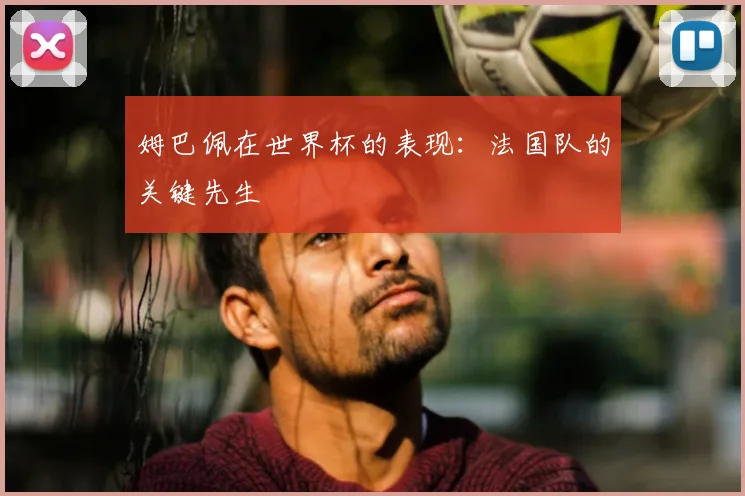 姆巴佩在世界杯的表现：法国队的关键先生