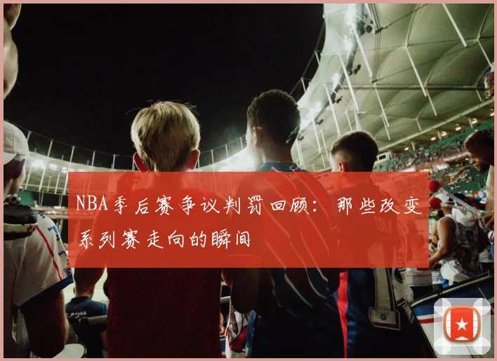 NBA季后赛争议判罚回顾:那些改变系列赛走向的瞬间