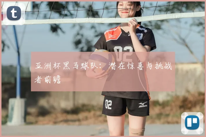 亚洲杯黑马球队:潜在惊喜与挑战者前瞻