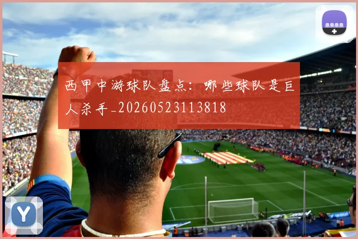 西甲中游球队盘点：哪些球队是巨人杀手_20260523113818
