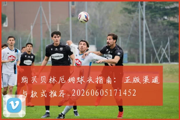 购买贝林厄姆球衣指南：正版渠道与款式推荐_20260605171452